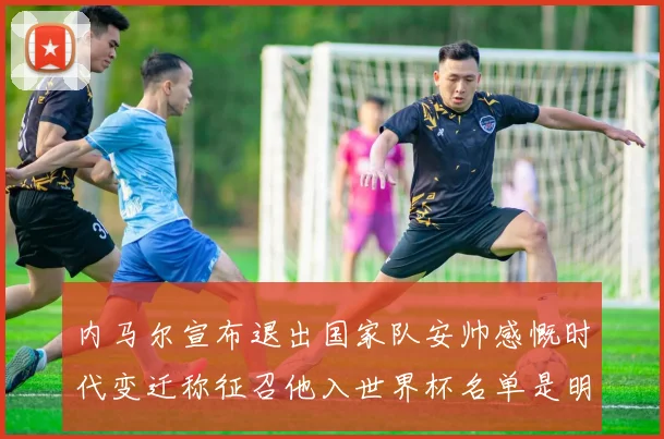 内马尔宣布退出国家队安帅感慨时代变迁称征召他入世界杯名单是明智之举