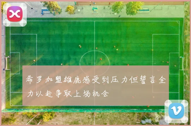 希罗加盟雄鹿感受到压力但誓言全力以赴争取上场机会