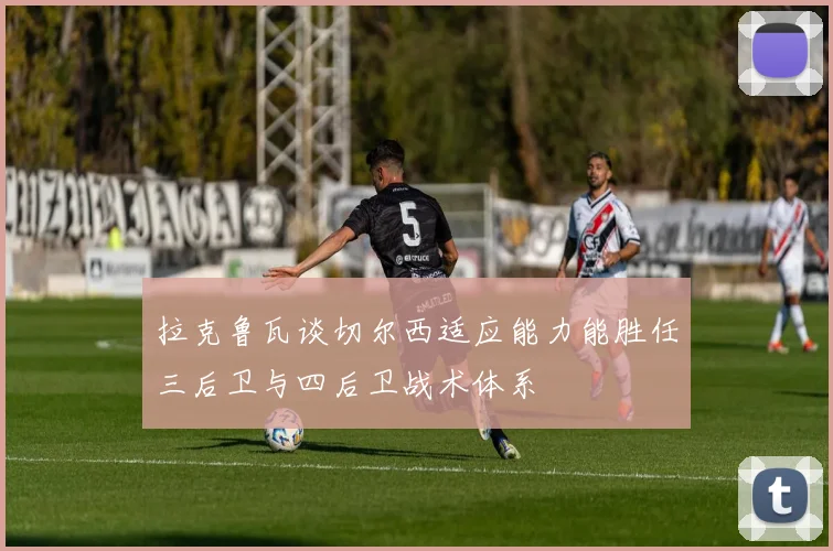 拉克鲁瓦谈切尔西适应能力能胜任三后卫与四后卫战术体系