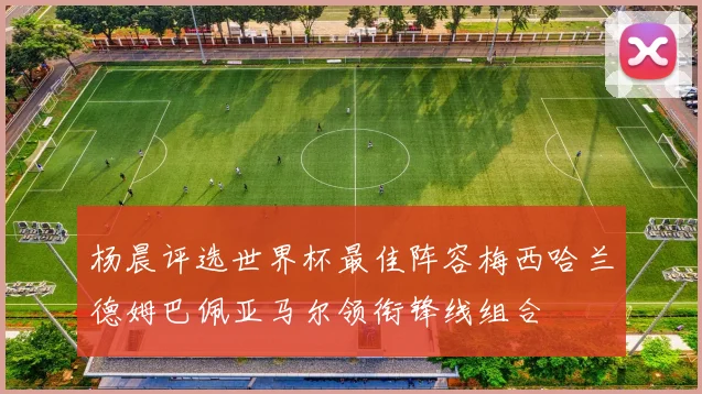 杨晨评选世界杯最佳阵容梅西哈兰德姆巴佩亚马尔领衔锋线组合