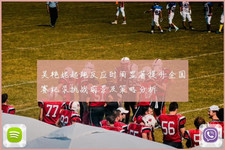 吴艳妮起跑反应时间显著提升全国赛纪录挑战前景及策略分析