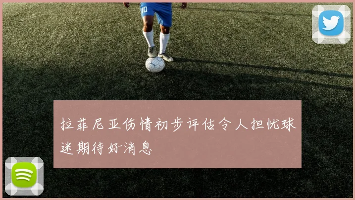 拉菲尼亚伤情初步评估令人担忧球迷期待好消息