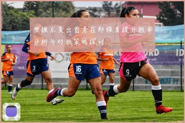 樊振东复出首秀在即强度提升胜率分析与对抗策略探讨