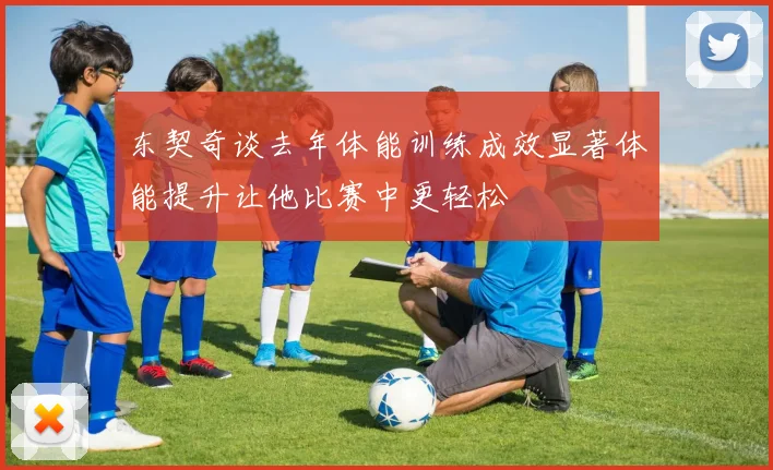 东契奇谈去年体能训练成效显著体能提升让他比赛中更轻松