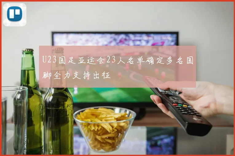 U23国足亚运会23人名单确定多名国脚全力支持出征