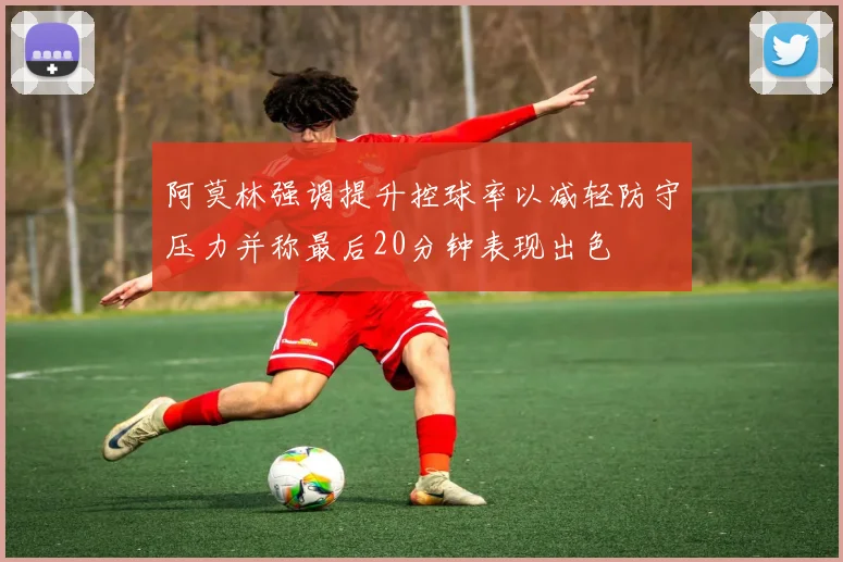 阿莫林强调提升控球率以减轻防守压力并称最后20分钟表现出色