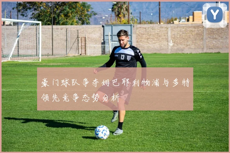 豪门球队争夺姆巴耶利物浦与多特领先竞争态势分析