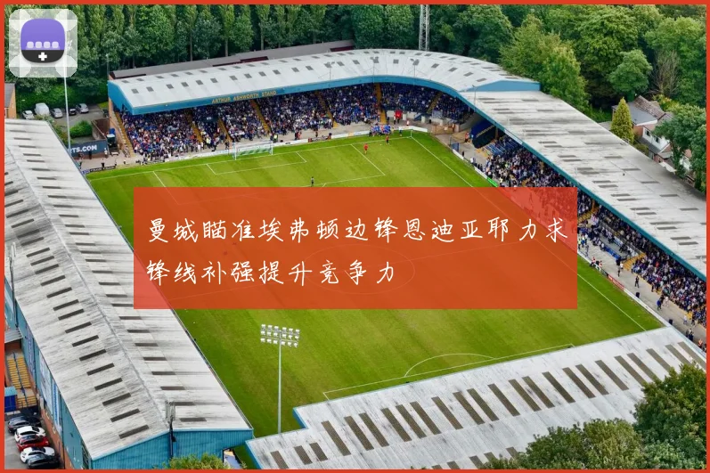曼城瞄准埃弗顿边锋恩迪亚耶力求锋线补强提升竞争力